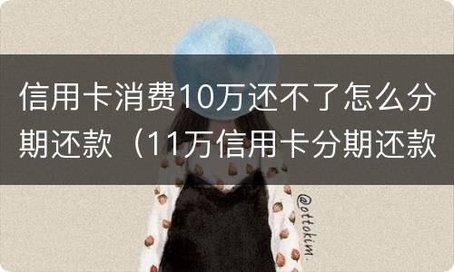 信用卡消费10万还不了怎么分期还款（11万信用卡分期还款）