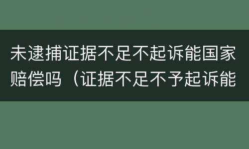 未逮捕证据不足不起诉能国家赔偿吗（证据不足不予起诉能申请国家赔偿吗）