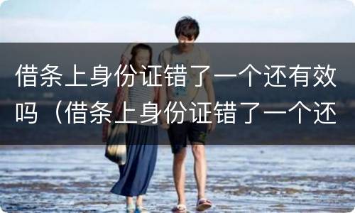 借条上身份证错了一个还有效吗（借条上身份证错了一个还有效吗怎么写）