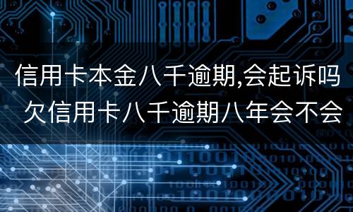 信用卡本金八千逾期,会起诉吗 欠信用卡八千逾期八年会不会被起诉