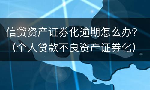 信贷资产证券化逾期怎么办？（个人贷款不良资产证券化）