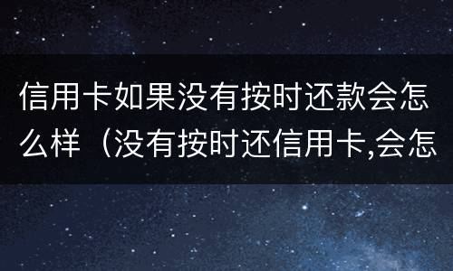 信用卡如果没有按时还款会怎么样（没有按时还信用卡,会怎么样）