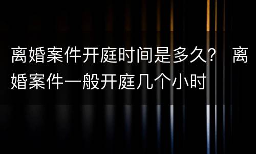 离婚案件开庭时间是多久？ 离婚案件一般开庭几个小时