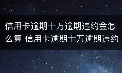 信用卡逾期十万逾期违约金怎么算 信用卡逾期十万逾期违约金怎么算的