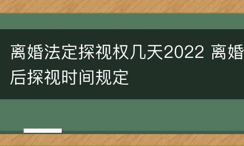 离婚法定探视权几天2022 离婚后探视时间规定