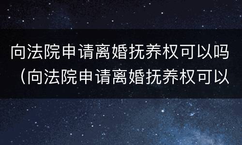 向法院申请离婚抚养权可以吗（向法院申请离婚抚养权可以吗多少钱）