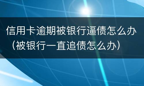 信用卡逾期被银行逼债怎么办（被银行一直追债怎么办）