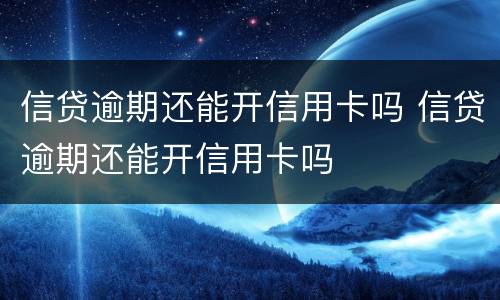 信贷逾期还能开信用卡吗 信贷逾期还能开信用卡吗