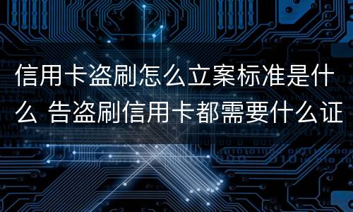 信用卡盗刷怎么立案标准是什么 告盗刷信用卡都需要什么证据