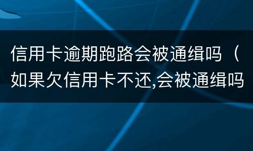 信用卡逾期跑路会被通缉吗（如果欠信用卡不还,会被通缉吗）