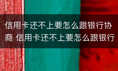 信用卡还不上要怎么跟银行协商 信用卡还不上要怎么跟银行协商还款