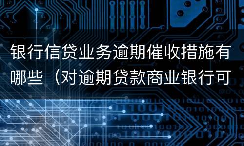 银行信贷业务逾期催收措施有哪些（对逾期贷款商业银行可以采取哪些催收手段）