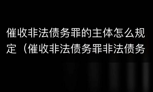 催收非法债务罪的主体怎么规定（催收非法债务罪非法债务的认定）