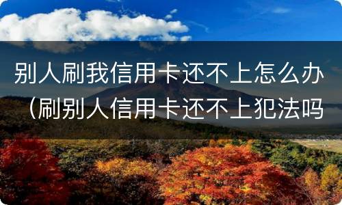 别人刷我信用卡还不上怎么办（刷别人信用卡还不上犯法吗）