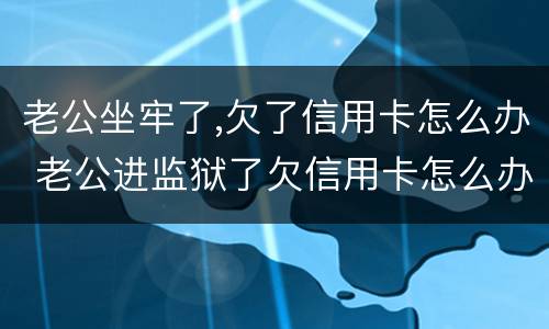 老公坐牢了,欠了信用卡怎么办 老公进监狱了欠信用卡怎么办