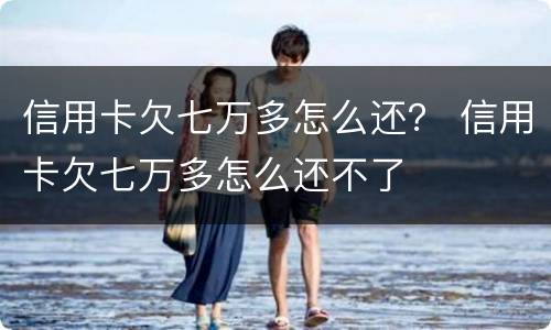 信用卡欠七万多怎么还？ 信用卡欠七万多怎么还不了
