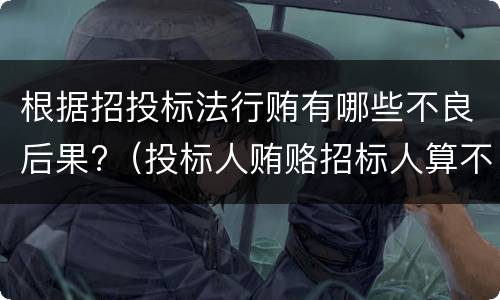 根据招投标法行贿有哪些不良后果?（投标人贿赂招标人算不当得利）