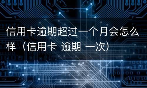 信用卡逾期超过一个月会怎么样（信用卡 逾期 一次）