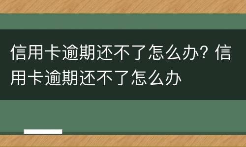 信用卡逾期还不了怎么办? 信用卡逾期还不了怎么办