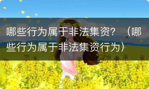 哪些行为属于非法集资？（哪些行为属于非法集资行为）