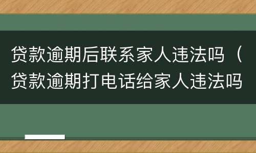 贷款逾期后联系家人违法吗（贷款逾期打电话给家人违法吗）
