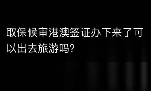 取保候审港澳签证办下来了可以出去旅游吗？