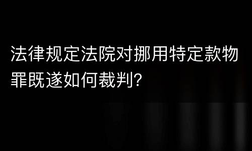 法律规定法院对挪用特定款物罪既遂如何裁判？