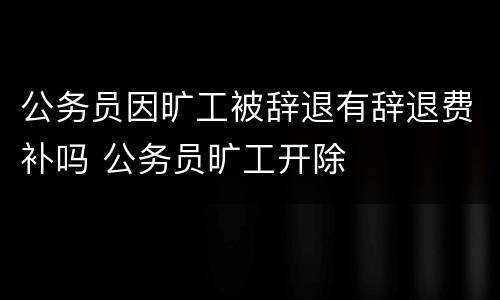 公务员因旷工被辞退有辞退费补吗 公务员旷工开除