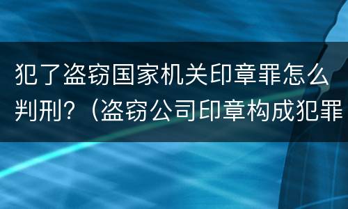犯了盗窃国家机关印章罪怎么判刑?（盗窃公司印章构成犯罪吗）