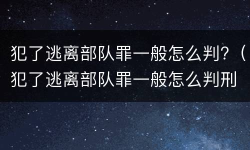 犯了逃离部队罪一般怎么判?（犯了逃离部队罪一般怎么判刑）