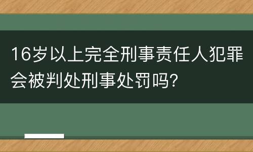 16岁以上完全刑事责任人犯罪会被判处刑事处罚吗？