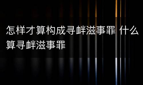怎样才算构成寻衅滋事罪 什么算寻衅滋事罪