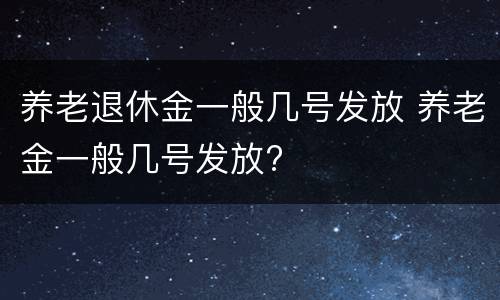 养老退休金一般几号发放 养老金一般几号发放?