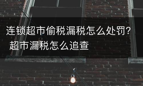 连锁超市偷税漏税怎么处罚？ 超市漏税怎么追查