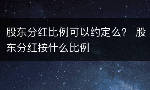 股东分红比例可以约定么？ 股东分红按什么比例