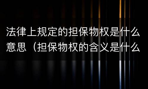 法律上规定的担保物权是什么意思（担保物权的含义是什么）