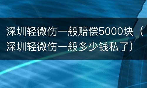 深圳轻微伤一般赔偿5000块（深圳轻微伤一般多少钱私了）