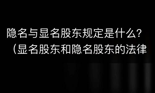 隐名与显名股东规定是什么？（显名股东和隐名股东的法律规定）