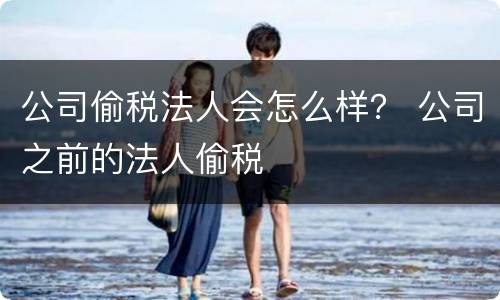 公司偷税法人会怎么样？ 公司之前的法人偷税