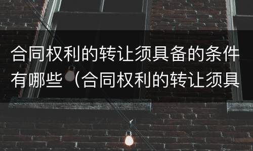 合同权利的转让须具备的条件有哪些（合同权利的转让须具备的条件有哪些呢）