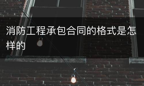 消防工程承包合同的格式是怎样的