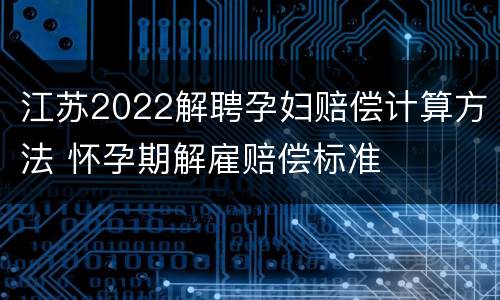 江苏2022解聘孕妇赔偿计算方法 怀孕期解雇赔偿标准
