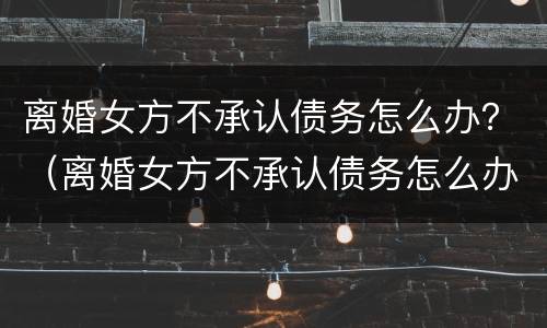 离婚女方不承认债务怎么办？（离婚女方不承认债务怎么办）