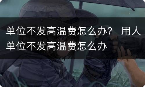 单位不发高温费怎么办？ 用人单位不发高温费怎么办