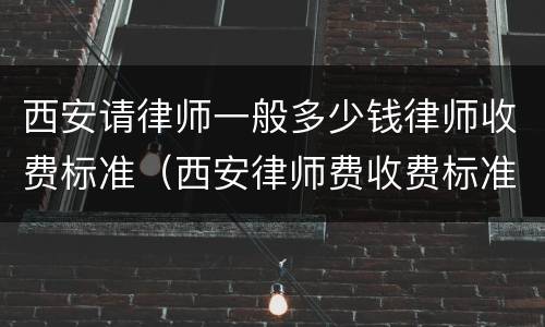 西安请律师一般多少钱律师收费标准（西安律师费收费标准）