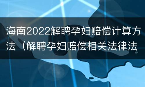 海南2022解聘孕妇赔偿计算方法（解聘孕妇赔偿相关法律法规）