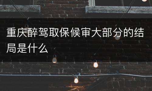 重庆醉驾取保候审大部分的结局是什么
