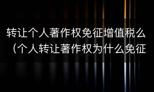 转让个人著作权免征增值税么（个人转让著作权为什么免征增值税）