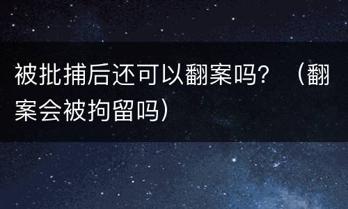 被批捕后还可以翻案吗？（翻案会被拘留吗）