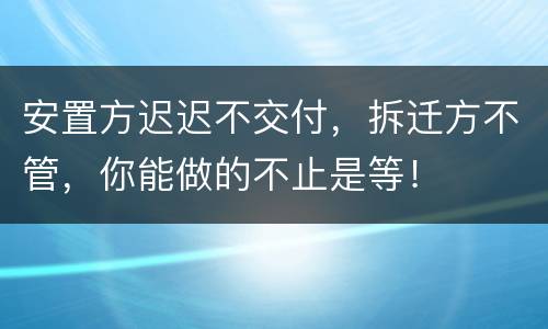 安置方迟迟不交付，拆迁方不管，你能做的不止是等！